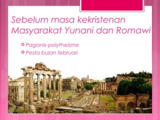 Sebelum masa kekristenan
Masyarakat Yunani dan Romawi
 Paganis-polytheisme
 Pesta

bulan februari

 