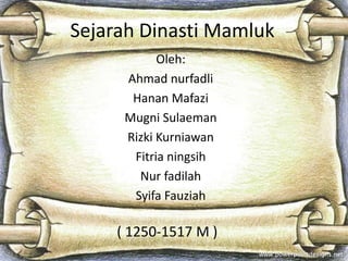 Sejarah Dinasti Mamluk
Oleh:
Ahmad nurfadli
Hanan Mafazi
Mugni Sulaeman
Rizki Kurniawan
Fitria ningsih
Nur fadilah
Syifa Fauziah

( 1250-1517 M )

 