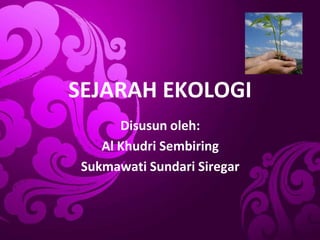 SEJARAH EKOLOGI
Disusun oleh:
Al Khudri Sembiring
Sukmawati Sundari Siregar
 