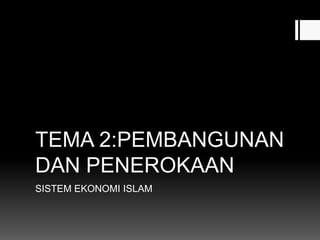 TEMA 2:PEMBANGUNAN
DAN PENEROKAAN
SISTEM EKONOMI ISLAM
 