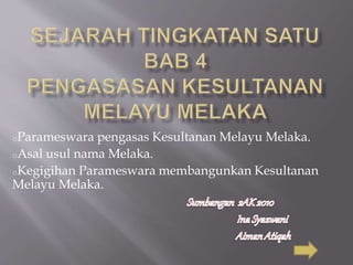 oParameswara pengasas Kesultanan Melayu Melaka.
oAsal usul nama Melaka.
oKegigihan Parameswara membangunkan Kesultanan
Melayu Melaka.
 
