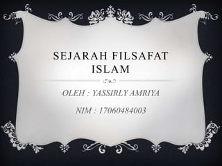 SEJARAH FILSAFAT
ISLAM
OLEH : YASSIRLY AMRIYA
NIM : 17060484003
 