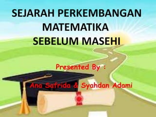 SEJARAH PERKEMBANGAN
MATEMATIKA
SEBELUM MASEHI
Presented By :
Ana Safrida & Syahdan Adami
 