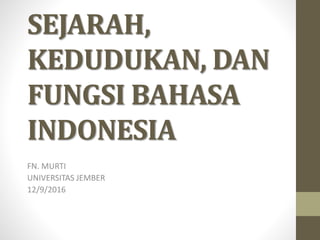 SEJARAH,
KEDUDUKAN, DAN
FUNGSI BAHASA
INDONESIA
FN. MURTI
UNIVERSITAS JEMBER
12/9/2016
 