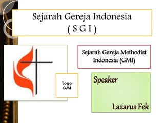 Sejarah Gereja Indonesia
( S G I )
Speaker
Lazarus Fek
Logo
GMI
Sejarah Gereja Methodist
Indonesia (GMI)
 