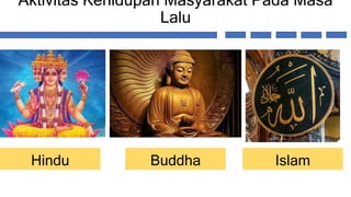 Aktivitas Kehidupan Masyarakat Pada Masa
Lalu
Hindu Buddha Islam
 