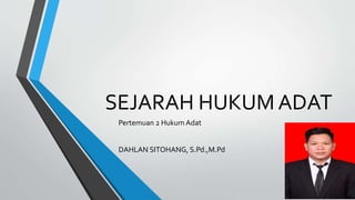 SEJARAH HUKUM ADAT
Pertemuan 2 Hukum Adat
DAHLAN SITOHANG, S.Pd.,M.Pd
 