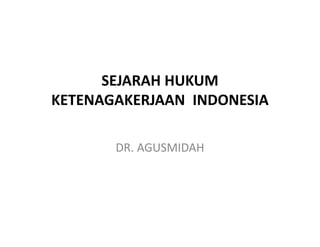 SEJARAH HUKUM
KETENAGAKERJAAN INDONESIA
DR. AGUSMIDAH
 
