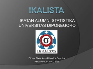 IKATAN ALUMNI STATISTIKA
UNIVERSITAS DIPONEGORO
1
Dibuat Oleh: Arsyil Hendra Saputra
Ketua Umum IKALISTA
 