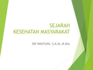 SEJARAH
KESEHATAN MASYARAKAT
SRI WAHYUNI, S.K.M, M.Kes
 