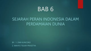 BAB 6
SEJARAH PERAN INDONESIA DALAM
PERDAMAIAN DUNIA
BY : 1. DWI KUNCORO
2. WAHYU TEGAR PRASETYA
 