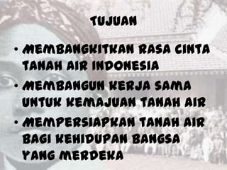 TUJUAN

• Membangkitkan rasa cinta
  tanah air Indonesia
• Membangun kerja sama
  untuk kemajuan tanah air
• Mempersiapkan tanah air
  bagi kehidupan bangsa
  yang merdeka
 