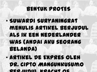 BENTUK PROTES

• Suwardi Suryaningrat
  menulis artikel berjudul
  Als ik een Nederlander
  was (Andai aku seorang
  Belanda)
• Artikel De Expres oleh
  Dr. Cipto Mangunkusumo
 