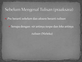  Pra berarti sebelum dan aksara berarti tulisan
 Serupa dengan: nir artinya tanpa dan leka artinya
tulisan (Nirleka)
 