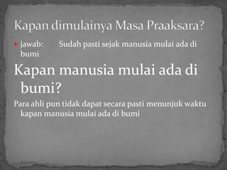  jawab: Sudah pasti sejak manusia mulai ada di
bumi
Kapan manusia mulai ada di
bumi?
Para ahli pun tidak dapat secara pasti menunjuk waktu
kapan manusia mulai ada di bumi
 