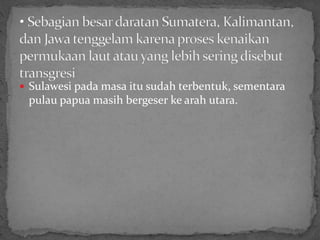  Sulawesi pada masa itu sudah terbentuk, sementara
pulau papua masih bergeser ke arah utara.
 