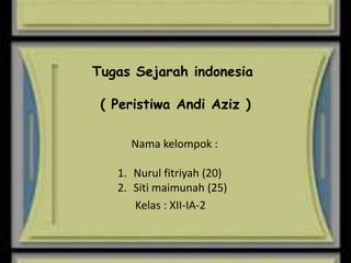 Tugas Sejarah indonesia
( Peristiwa Andi Aziz )
Nama kelompok :
1. Nurul fitriyah (20)
2. Siti maimunah (25)
Kelas : XII-IA-2
 