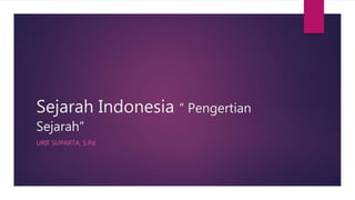 Sejarah Indonesia “ Pengertian
Sejarah”
URIF SUPARTA, S.Pd
 