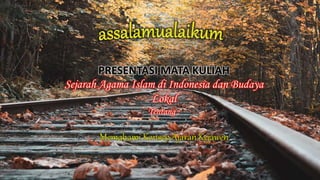 PRESENTASI MATA KULIAH
Sejarah Agama Islam di Indonesia dan Budaya
Lokal
Tentang :
 