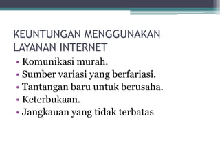 KEUNTUNGAN MENGGUNAKAN
LAYANAN INTERNET
• Komunikasi murah.
• Sumber variasi yang berfariasi.
• Tantangan baru untuk berusaha.
• Keterbukaan.
• Jangkauan yang tidak terbatas
 