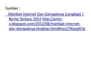Sumber :
 Manfaat Internet Dan Dampaknya (Lengkap) |
  Berita Terbaru 2012 http://amin-
  x.blogspot.com/2012/08/manfaat-internet-
  dan-dampaknya-lengkap.html#ixzz27NzpqN7g
 