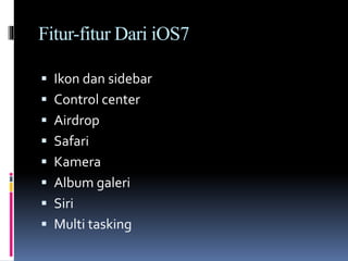 Fitur-fitur Dari iOS7
 Ikon dan sidebar
 Control center
 Airdrop
 Safari
 Kamera
 Album galeri
 Siri
 Multi tasking
 