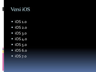 Versi iOS
 iOS 1.0
 iOS 2.0
 iOS 3.0
 iOS 4.0
 iOS 5.0
 iOS 6.0
 iOS 7.0
 