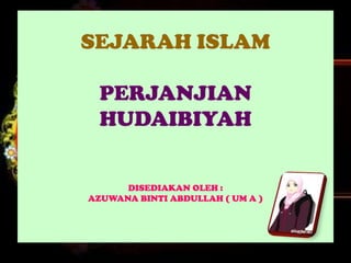 SEJARAH ISLAM
PERJANJIAN
HUDAIBIYAH
DISEDIAKAN OLEH :
AZUWANA BINTI ABDULLAH ( UM A )
 