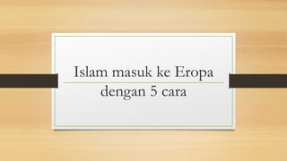 Islam masuk ke Eropa
dengan 5 cara
 