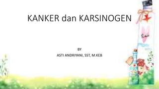 KANKER dan KARSINOGEN
BY
ASTI ANDRIYANI, SST, M.KEB
 