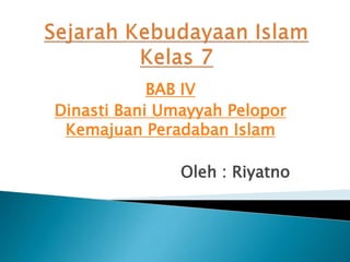 BAB IV
Dinasti Bani Umayyah Pelopor
Kemajuan Peradaban Islam
Oleh : Riyatno
 