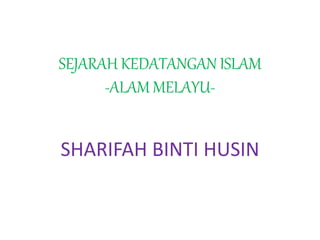 SEJARAH KEDATANGAN ISLAM
-ALAM MELAYU-
SHARIFAH BINTI HUSIN
 
