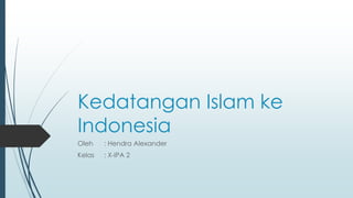 Kedatangan Islam ke
Indonesia
Oleh : Hendra Alexander
Kelas : X-IPA 2
 
