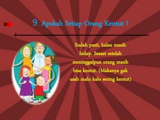 9. Apakah Setiap Orang Kentut ?

               Sudah pasti, kalau masih
                 hidup. Sesaat setelah
             meninggalpun orang masih
              bisa kentut. (Makanya gak
            usah malu kalo sering kentut)
 