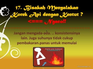 17. Bisakah Menyalakan
Korek Api dengan Kentut ?
      <=== Ngaco!!
                  .
 Jangan mengada-ada. .. konsistensinya
     lain. Juga suhunya tidak cukup
   pembakaran.panas untuk memulai
 