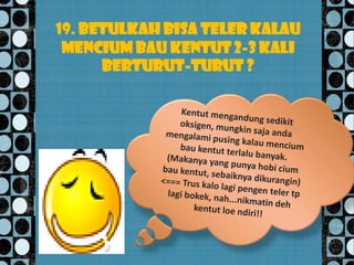 19. Betulkah bisa teler kalau
 mencium bau kentut 2-3 kali
      berturut-turut ?
 