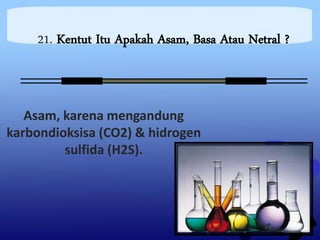 21. Kentut Itu Apakah Asam, Basa Atau Netral ?



   Asam, karena mengandung
karbondioksisa (CO2) & hidrogen
         sulfida (H2S).
 