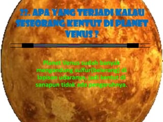 22. Apa yang Terjadi Kalau
Seseorang Kentut di Planet
           Venus ?


       Planet Venus sudah banyak
    mengandung sulfur(belerang) di
     lapisan udaranya, jadi kentut di
    sanapun tidak ada pengaruhnya.
 