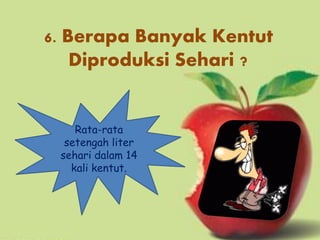 6. Berapa Banyak Kentut
    Diproduksi Sehari ?


    Rata-rata
  setengah liter
 sehari dalam 14
   kali kentut.
 