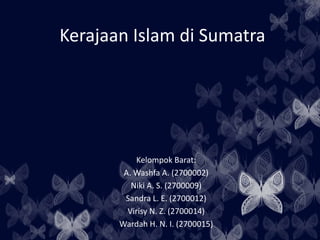 Kerajaan Islam di Sumatra 
Kelompok Barat: 
A. Washfa A. (2700002) 
Niki A. S. (2700009) 
Sandra L. E. (2700012) 
Virisy N. Z. (2700014) 
Wardah H. N. I. (2700015) 
 