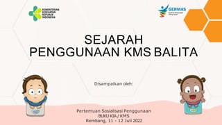 SEJARAH
PENGGUNAAN KMS BALITA
Disampaikan oleh:
Pertemuan Sosialisasi Penggunaan
BUKU KIA / KMS
Rembang, 11 - 12 Juli 2022
 