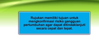 Rujukan memiliki tujuan untuk
mengkonfirmasi risiko gangguan
pertumbuhan agar dapat ditindaklanjuti
secara cepat dan tepat.
 