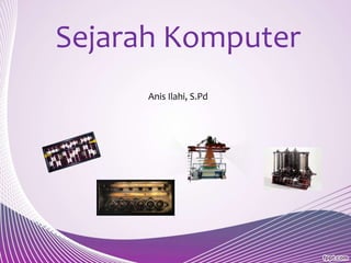 Sejarah Komputer
Anis Ilahi, S.Pd
 