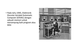 • Pada tahu 1945, Elektronik
Discrete Variabel Automatic
Computer (EDVAC) dengan
sebuah memori untuk
menampung baik program atau
data
 