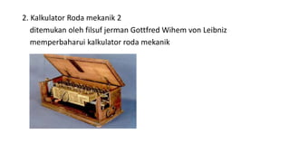 2. Kalkulator Roda mekanik 2
ditemukan oleh filsuf jerman Gottfred Wihem von Leibniz
memperbaharui kalkulator roda mekanik
 