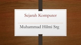 Muhammad Hilmi Srg
Sejarah Komputer
 