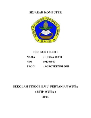 SEJARAH KOMPUTER
DISUSUN OLEH :
NAMA : HERNA WATI
NIM : 91304040
PRODI : AGROTEKNOLOGI
SEKOLAH TINGGI ILMU PERTANIAN WUNA
( STIP WUNA )
2014
 