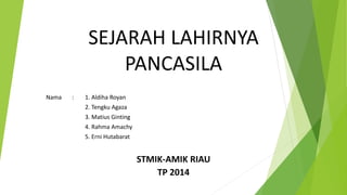 SEJARAH LAHIRNYA
PANCASILA
Nama : 1. Aldiha Royan
2. Tengku Agaza
3. Matius Ginting
4. Rahma Amachy
5. Erni Hutabarat
STMIK-AMIK RIAU
TP 2014
 