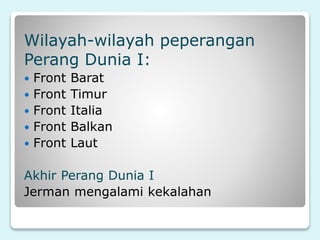 Wilayah-wilayah peperangan
Perang Dunia I:
 Front Barat
 Front Timur
 Front Italia
 Front Balkan
 Front Laut
Akhir Perang Dunia I
Jerman mengalami kekalahan
 
