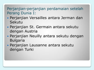 Perjanjian-perjanjian perdamaian setelah
Perang Dunia I:
 Perjanjian Versailles antara Jerman dan
Sekutu
 Perjanjian St. Germain antara sekutu
dengan Austria
 Perjanjian Neuilly antara sekutu dengan
Bulgaria
 Perjanjian Lausanne antara sekutu
dengan Turki
 